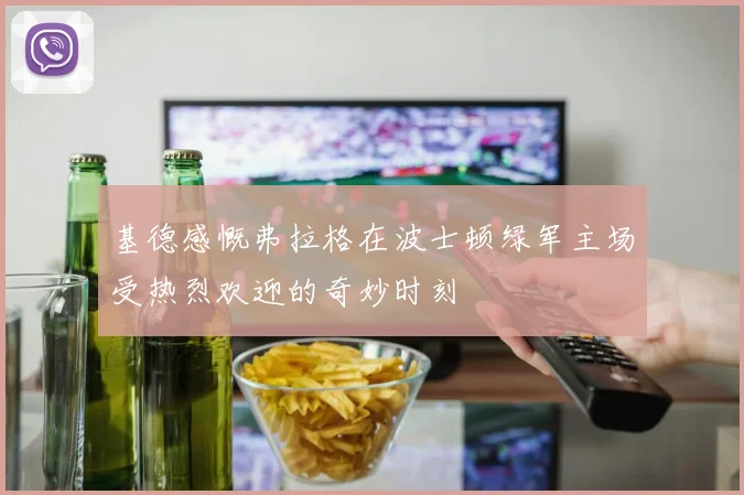 基德感慨弗拉格在波士顿绿军主场受热烈欢迎的奇妙时刻