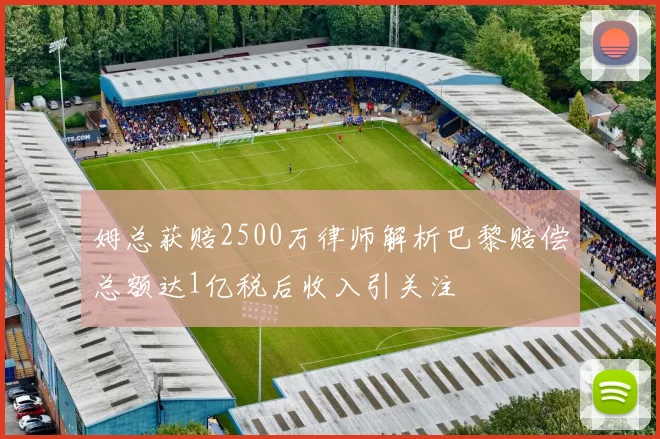 姆总获赔2500万律师解析巴黎赔偿总额达1亿税后收入引关注