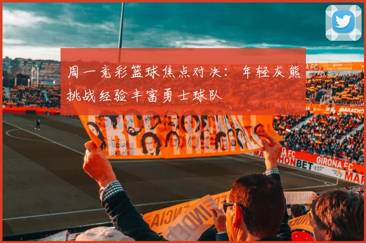 周一竞彩篮球焦点对决：年轻灰熊挑战经验丰富勇士球队