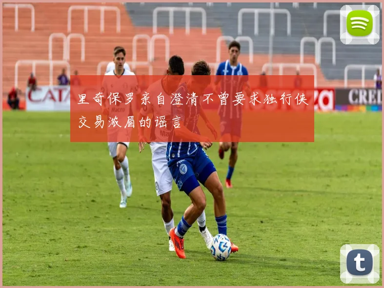 里奇保罗亲自澄清不曾要求独行侠交易浓眉的谣言
