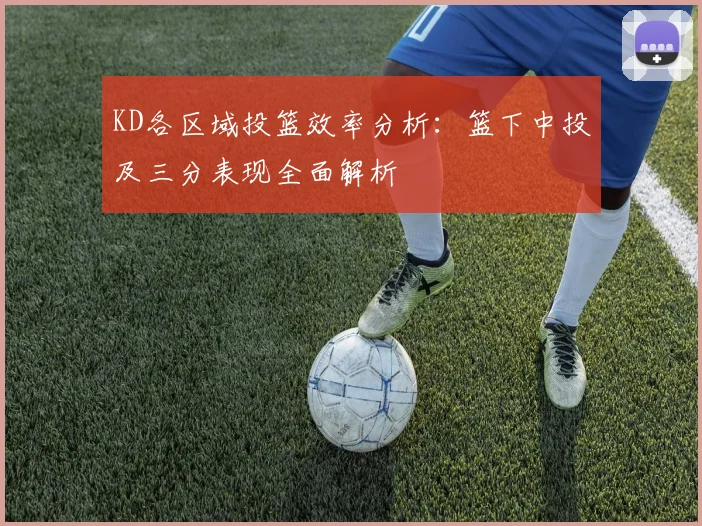 KD各区域投篮效率分析：篮下中投及三分表现全面解析