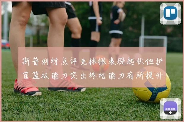 斯普利特点评克林根表现起伏但护筐篮板能力突出终结能力有所提升