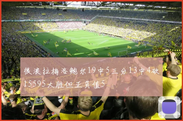 很浪拉梅洛鲍尔19中5三分13中4砍15595大胜但正负值5
