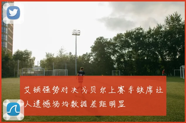 艾顿强势对决戈贝尔上赛季缺席让人遗憾场均数据差距明显