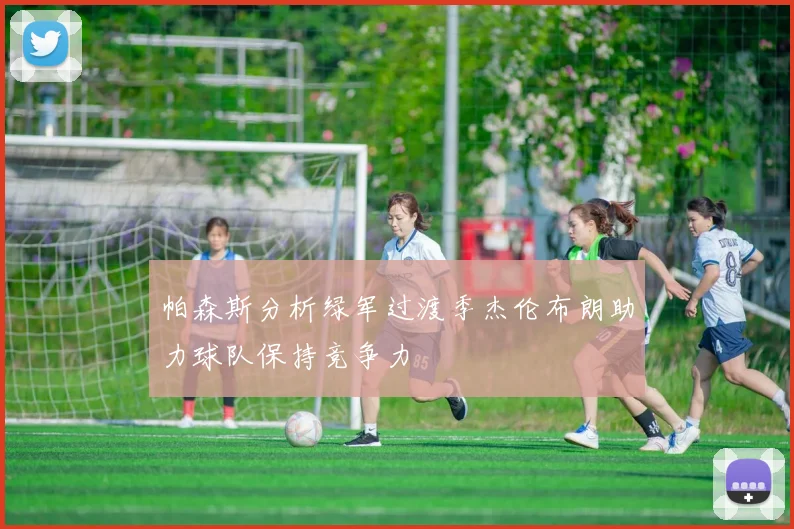 帕森斯分析绿军过渡季杰伦布朗助力球队保持竞争力