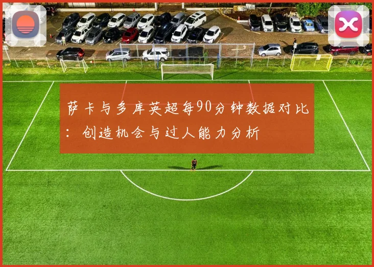 萨卡与多库英超每90分钟数据对比：创造机会与过人能力分析