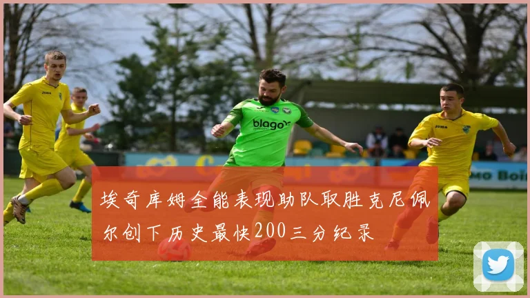 埃奇库姆全能表现助队取胜克尼佩尔创下历史最快200三分纪录
