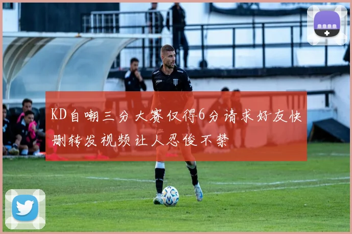 KD自嘲三分大赛仅得6分请求好友快删转发视频让人忍俊不禁