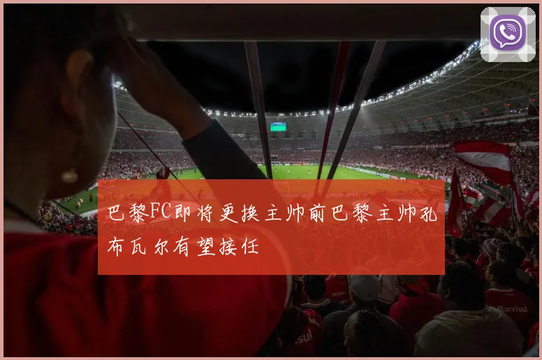 巴黎FC即将更换主帅前巴黎主帅孔布瓦尔有望接任