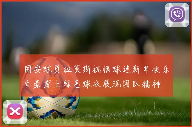 国安球员拉莫斯祝福球迷新年快乐自豪穿上绿色球衣展现团队精神