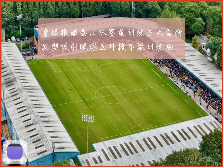 鲁媒报道泰山队赛前训练王大雷新发型吸引眼球五外援齐聚训练场