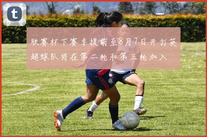 联赛杯下赛季提前至8月7日开打英超球队将在第二轮和第三轮加入