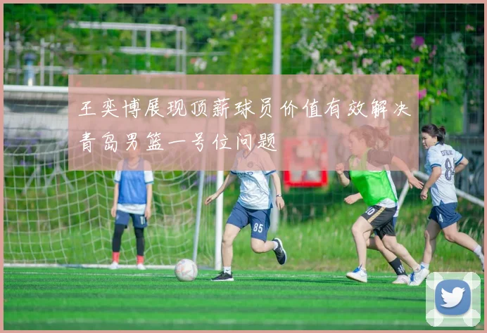王奕博展现顶薪球员价值有效解决青岛男篮一号位问题
