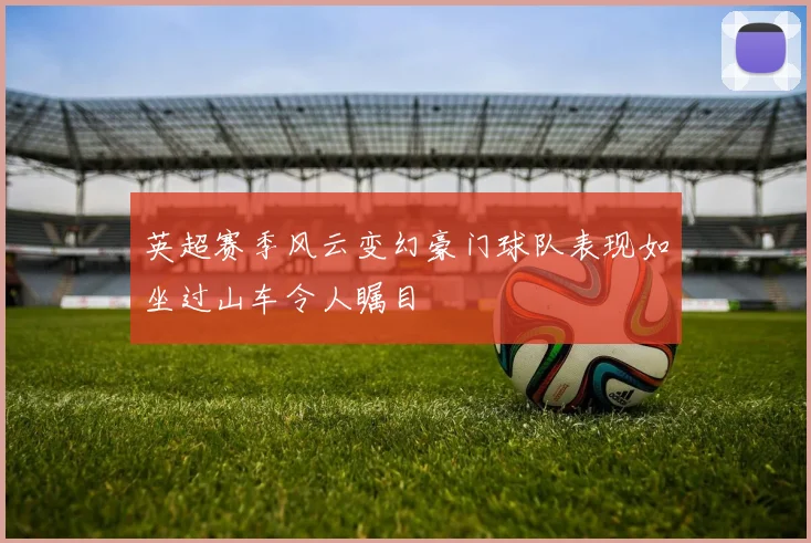英超赛季风云变幻豪门球队表现如坐过山车令人瞩目