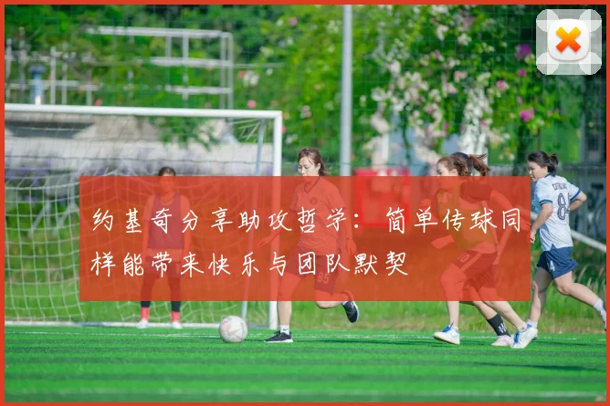 约基奇分享助攻哲学：简单传球同样能带来快乐与团队默契