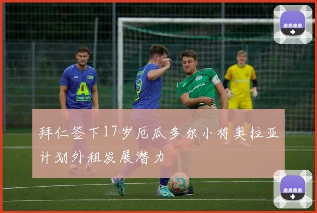 拜仁签下17岁厄瓜多尔小将奥拉亚计划外租发展潜力