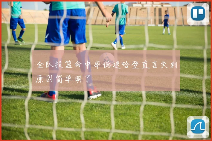 全队投篮命中率低迷哈登直言失利原因简单明了