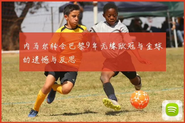 内马尔转会巴黎9年无缘欧冠与金球的遗憾与反思