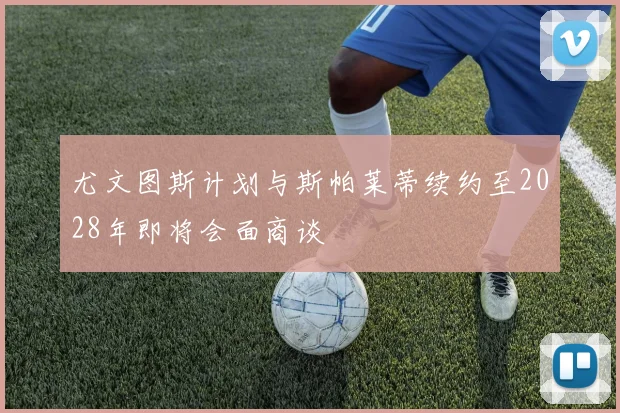 尤文图斯计划与斯帕莱蒂续约至2028年即将会面商谈