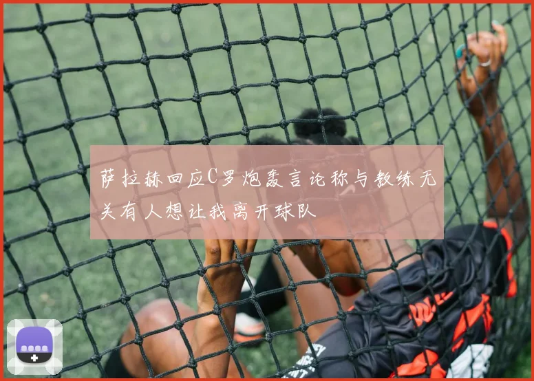 萨拉赫回应C罗炮轰言论称与教练无关有人想让我离开球队