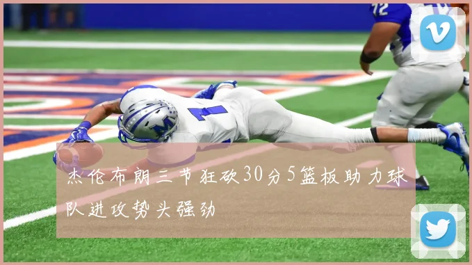 杰伦布朗三节狂砍30分5篮板助力球队进攻势头强劲
