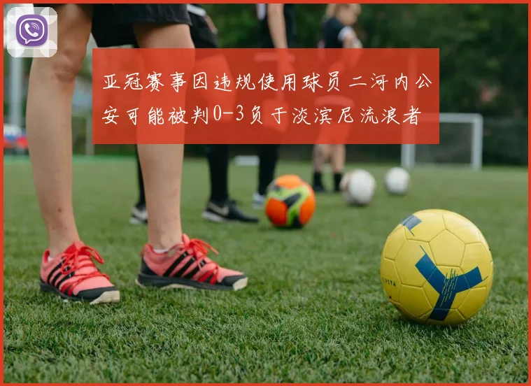 亚冠赛事因违规使用球员二河内公安可能被判0-3负于淡滨尼流浪者