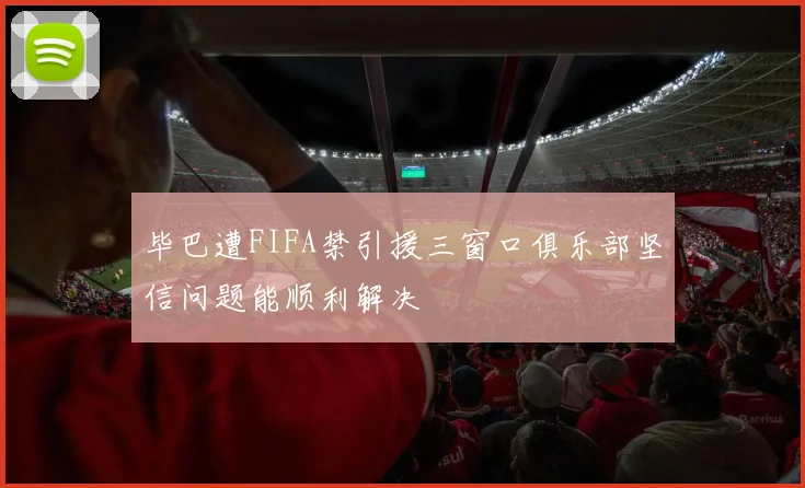 毕巴遭FIFA禁引援三窗口俱乐部坚信问题能顺利解决