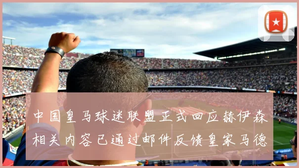 中国皇马球迷联盟正式回应赫伊森相关内容已通过邮件反馈皇家马德里