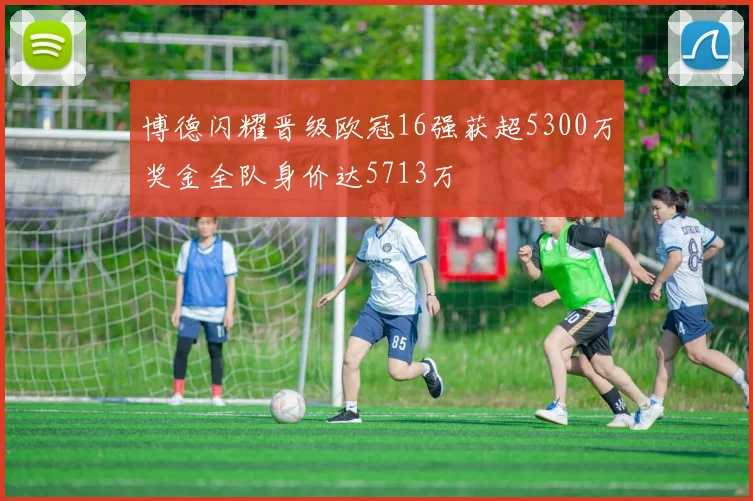 博德闪耀晋级欧冠16强获超5300万奖金全队身价达5713万