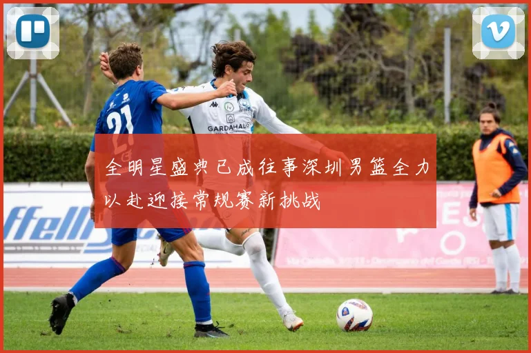 全明星盛典已成往事深圳男篮全力以赴迎接常规赛新挑战