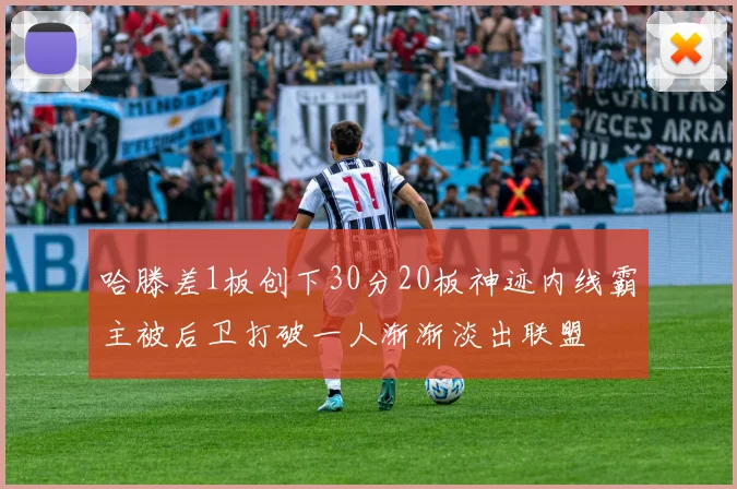 哈滕差1板创下30分20板神迹内线霸主被后卫打破一人渐渐淡出联盟