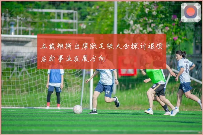 本戴维斯出席欧足联大会探讨退役后新事业发展方向