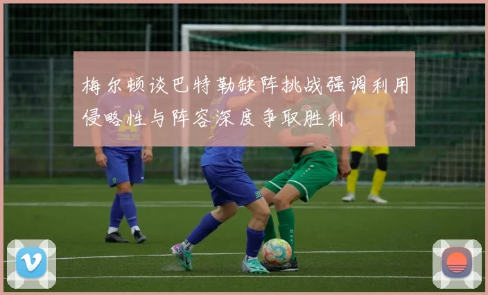 梅尔顿谈巴特勒缺阵挑战强调利用侵略性与阵容深度争取胜利