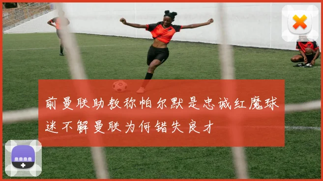 前曼联助教称帕尔默是忠诚红魔球迷不解曼联为何错失良才