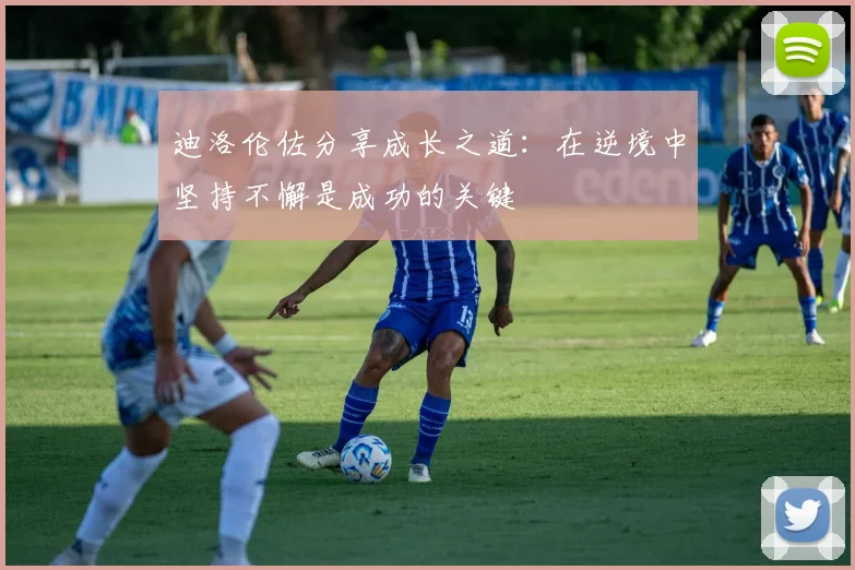 迪洛伦佐分享成长之道：在逆境中坚持不懈是成功的关键