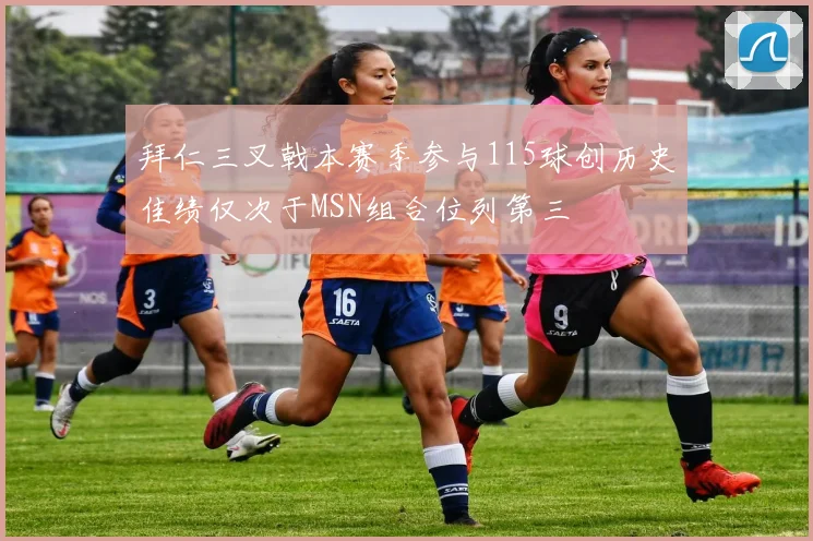 拜仁三叉戟本赛季参与115球创历史佳绩仅次于MSN组合位列第三