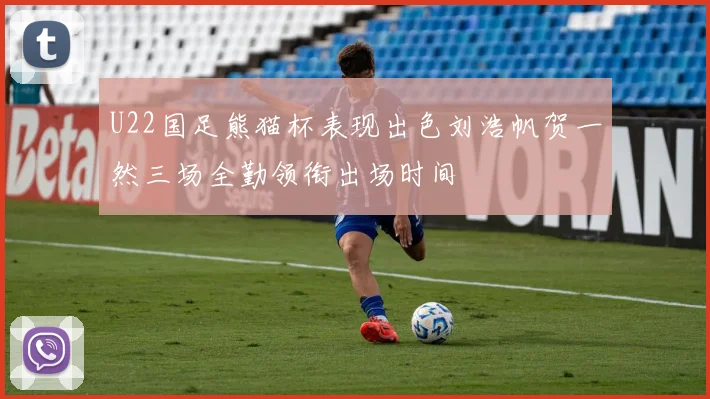 U22国足熊猫杯表现出色刘浩帆贺一然三场全勤领衔出场时间