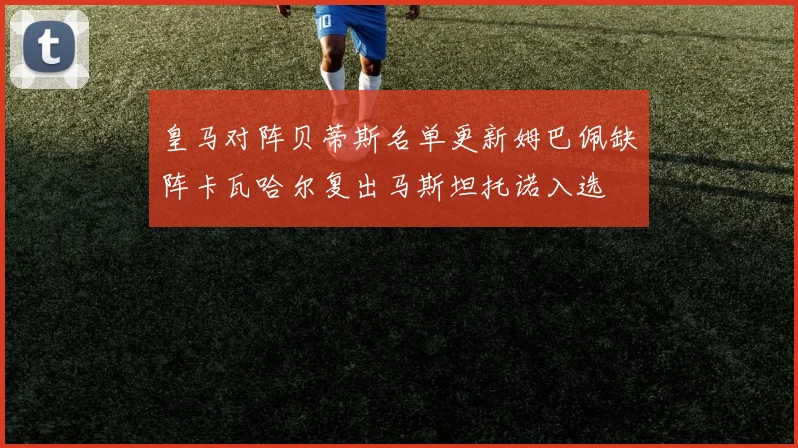 皇马对阵贝蒂斯名单更新姆巴佩缺阵卡瓦哈尔复出马斯坦托诺入选