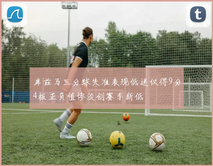 库兹马三分球失准表现低迷仅得9分4板正负值惨淡创赛季新低
