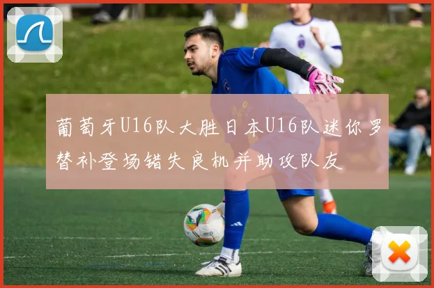 葡萄牙U16队大胜日本U16队迷你罗替补登场错失良机并助攻队友
