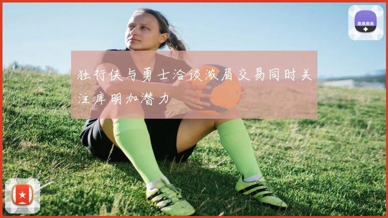 独行侠与勇士洽谈浓眉交易同时关注库明加潜力