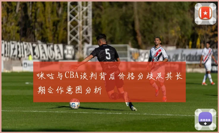 咪咕与CBA谈判背后价格分歧及其长期合作意图分析