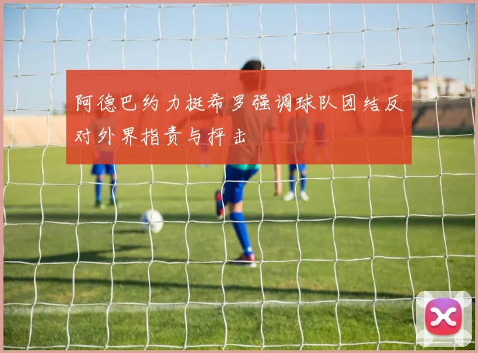 阿德巴约力挺希罗强调球队团结反对外界指责与抨击
