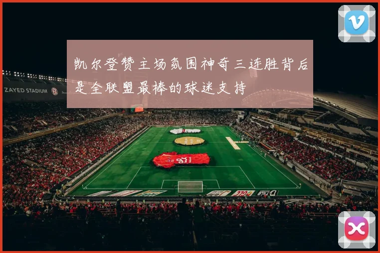 凯尔登赞主场氛围神奇三连胜背后是全联盟最棒的球迷支持