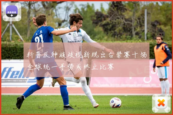 科普反种族歧视新规出台禁赛十场全球统一手势或终止比赛