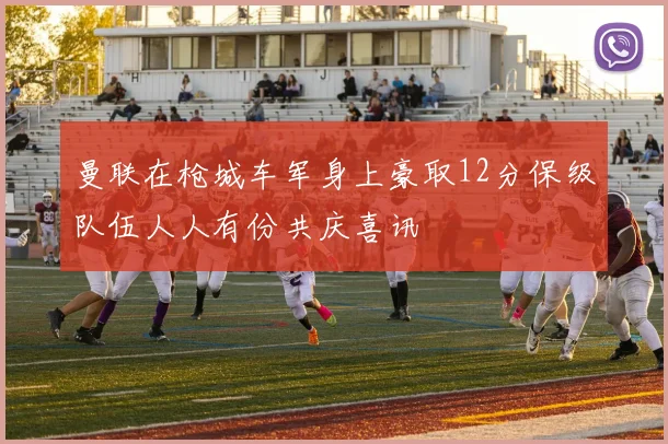曼联在枪城车军身上豪取12分保级队伍人人有份共庆喜讯