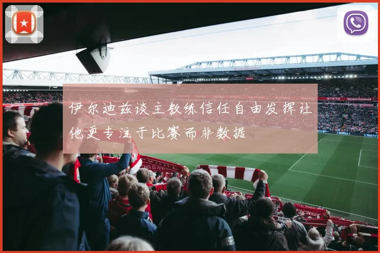 伊尔迪兹谈主教练信任自由发挥让他更专注于比赛而非数据