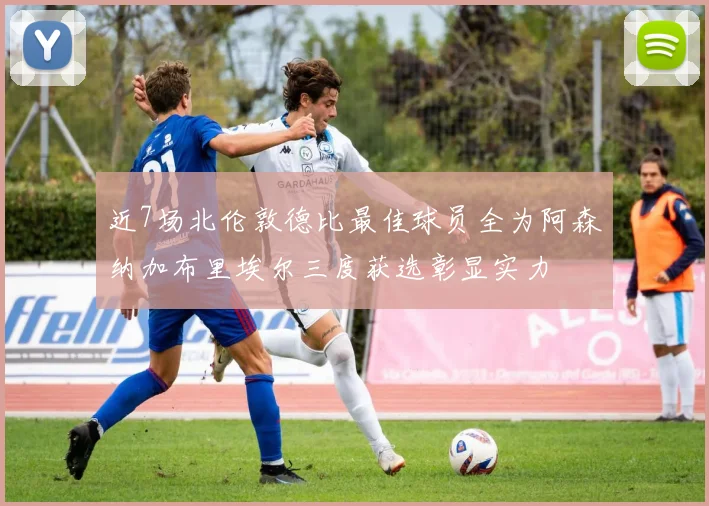 近7场北伦敦德比最佳球员全为阿森纳加布里埃尔三度获选彰显实力