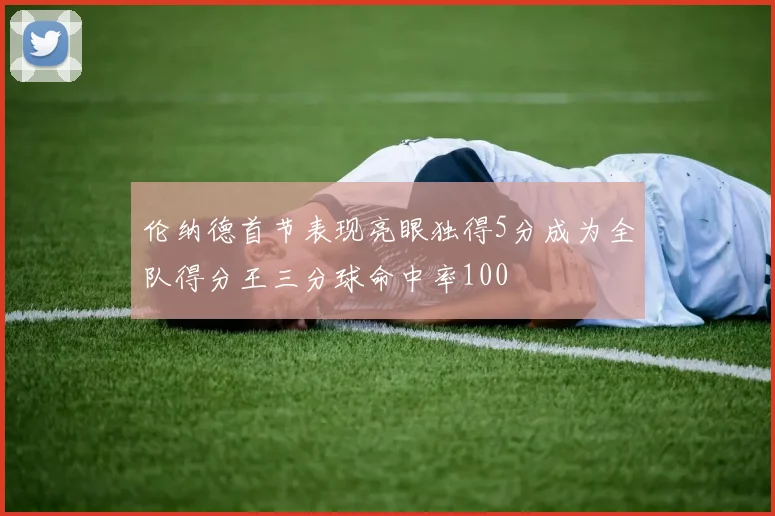 伦纳德首节表现亮眼独得5分成为全队得分王三分球命中率100