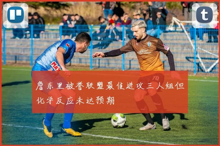 詹东里被誉联盟最佳进攻三人组但化学反应未达预期